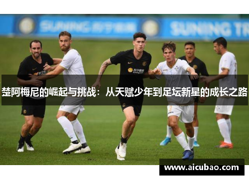 楚阿梅尼的崛起与挑战：从天赋少年到足坛新星的成长之路