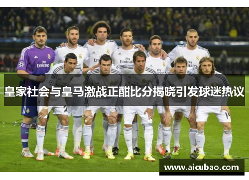 皇家社会与皇马激战正酣比分揭晓引发球迷热议