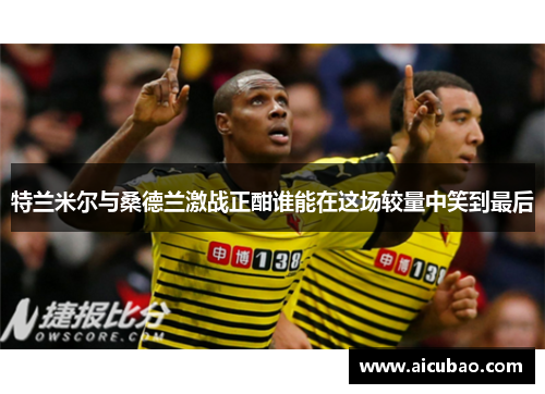 特兰米尔与桑德兰激战正酣谁能在这场较量中笑到最后