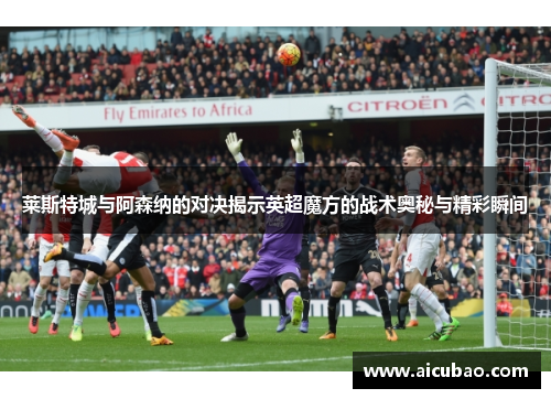 莱斯特城与阿森纳的对决揭示英超魔方的战术奥秘与精彩瞬间
