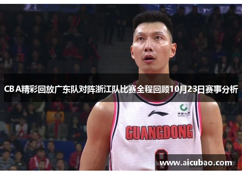 CBA精彩回放广东队对阵浙江队比赛全程回顾10月23日赛事分析