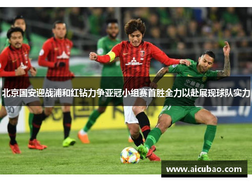 北京国安迎战浦和红钻力争亚冠小组赛首胜全力以赴展现球队实力